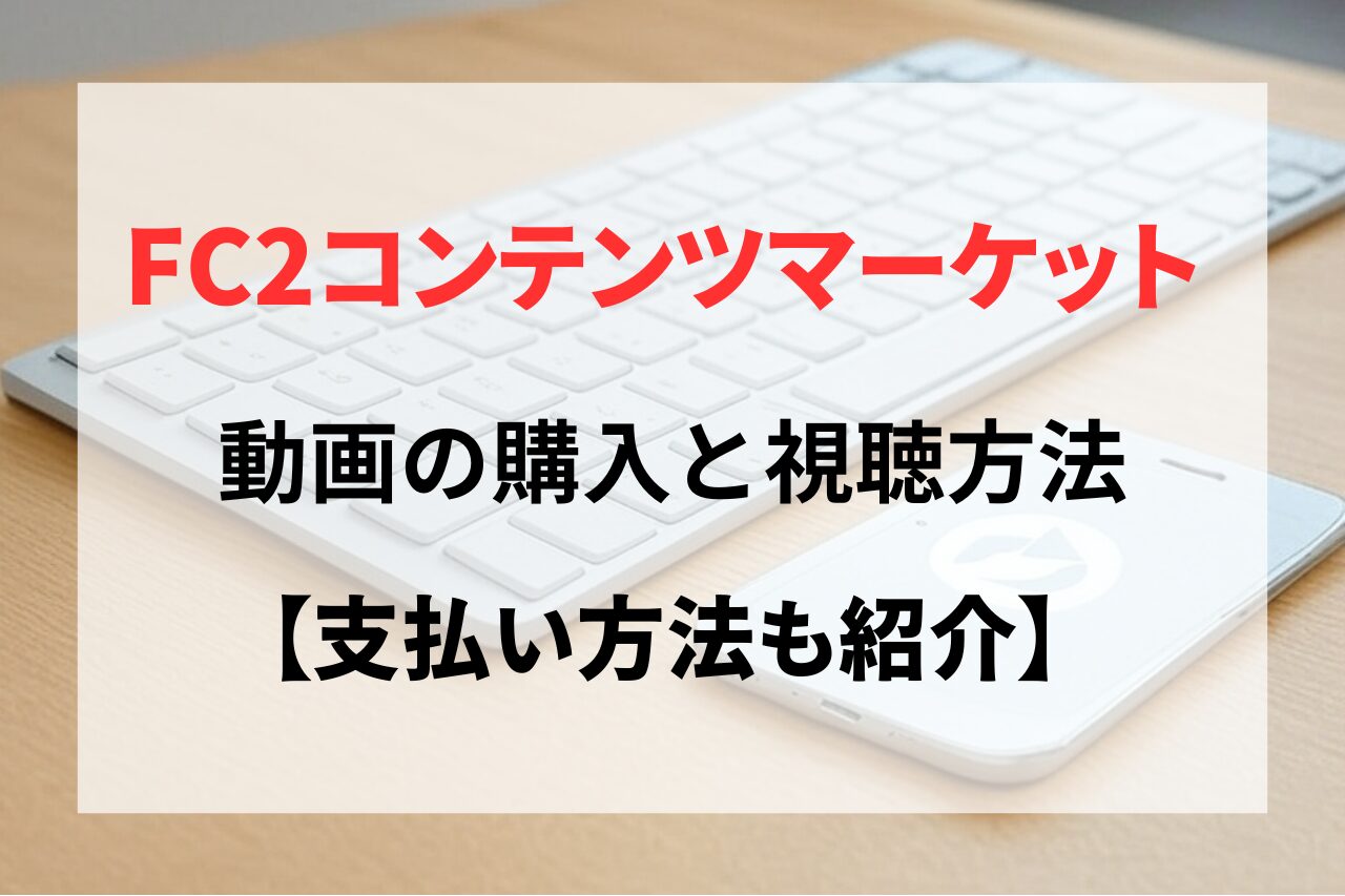 FC2コンテンツマーケットで動画を購入する手順とダウンロード・視聴する方法まとめ