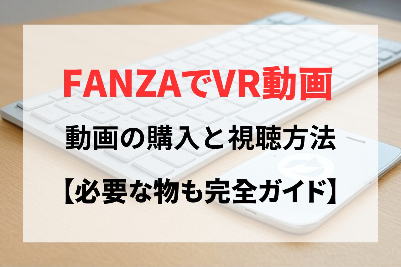 VRでAVを見るのに何が必要？FANZAのVR動画購入と視聴方法！スマホでも簡単な視聴ガイド