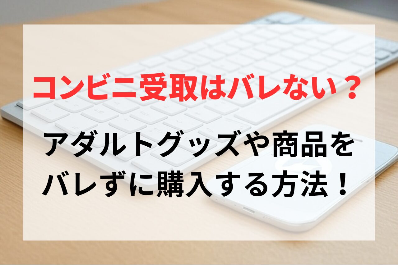 アダルトグッズや商品をバレずに購入する方法！コンビニ受取はバレない？